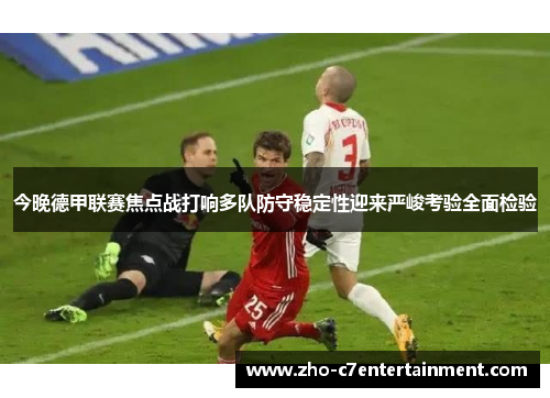 今晚德甲联赛焦点战打响多队防守稳定性迎来严峻考验全面检验