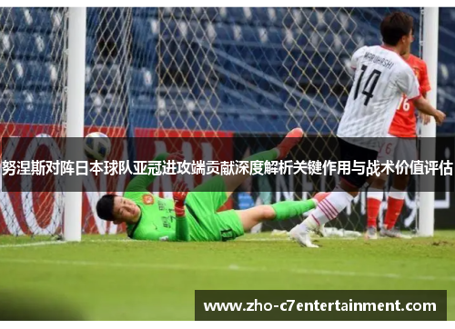 努涅斯对阵日本球队亚冠进攻端贡献深度解析关键作用与战术价值评估