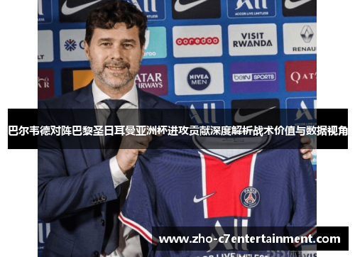 巴尔韦德对阵巴黎圣日耳曼亚洲杯进攻贡献深度解析战术价值与数据视角