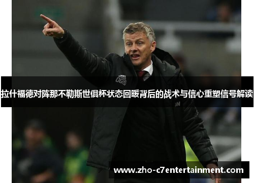拉什福德对阵那不勒斯世俱杯状态回暖背后的战术与信心重塑信号解读 拉什福德对阵那不勒斯世俱杯状态回暖背后的战术与信心重塑信号解读