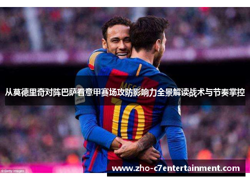 从莫德里奇对阵巴萨看意甲赛场攻防影响力全景解读战术与节奏掌控 从莫德里奇对阵巴萨看意甲赛场攻防影响力全景解读战术与节奏掌控
