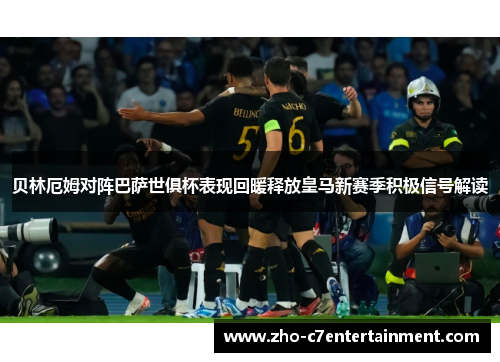 贝林厄姆对阵巴萨世俱杯表现回暖释放皇马新赛季积极信号解读