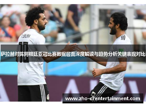 萨拉赫对阵阿根廷亚冠比赛数据层面深度解读与趋势分析关键表现对比 萨拉赫对阵阿根廷亚冠比赛数据层面深度解读与趋势分析关键表现对比