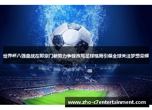 世界杯八强鏖战在即豪门新势力争锋改写足球格局引爆全球关注梦想荣耀 世界杯八强鏖战在即豪门新势力争锋改写足球格局引爆全球关注梦想荣耀