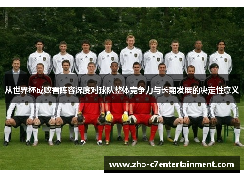从世界杯成败看阵容深度对球队整体竞争力与长期发展的决定性意义 从世界杯成败看阵容深度对球队整体竞争力与长期发展的决定性意义