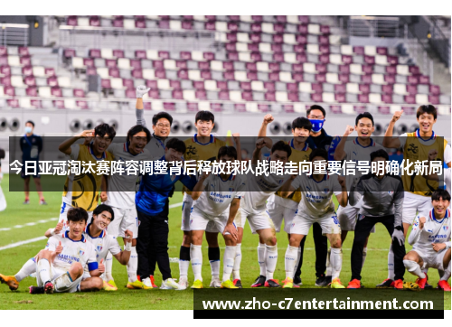 今日亚冠淘汰赛阵容调整背后释放球队战略走向重要信号明确化新局