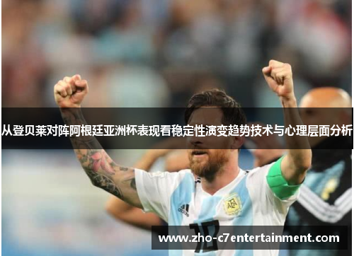 从登贝莱对阵阿根廷亚洲杯表现看稳定性演变趋势技术与心理层面分析