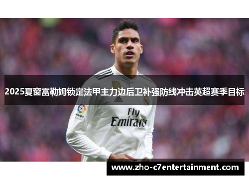 2025夏窗富勒姆锁定法甲主力边后卫补强防线冲击英超赛季目标