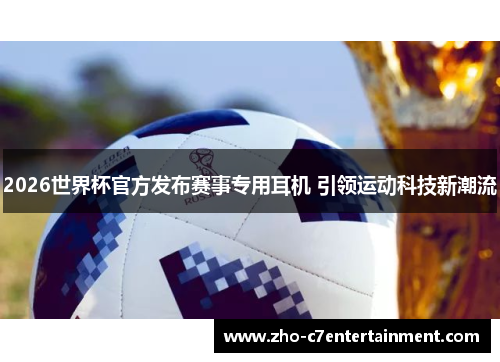 2026世界杯官方发布赛事专用耳机 引领运动科技新潮流