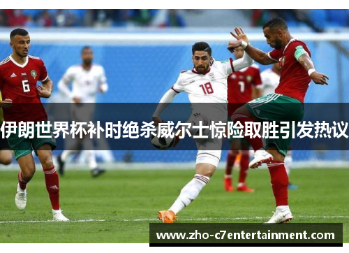 伊朗世界杯补时绝杀威尔士惊险取胜引发热议