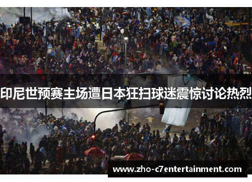 印尼世预赛主场遭日本狂扫球迷震惊讨论热烈 印尼世预赛主场遭日本狂扫球迷震惊讨论热烈