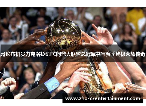 哥伦布机员力克洛杉矶FC问鼎大联盟总冠军书写赛季终极荣耀传奇 哥伦布机员力克洛杉矶FC问鼎大联盟总冠军书写赛季终极荣耀传奇