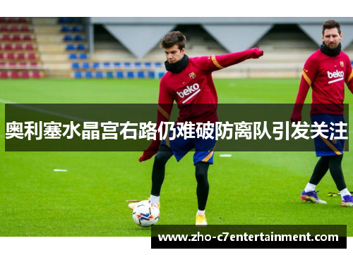 奥利塞水晶宫右路仍难破防离队引发关注 奥利塞水晶宫右路仍难破防离队引发关注
