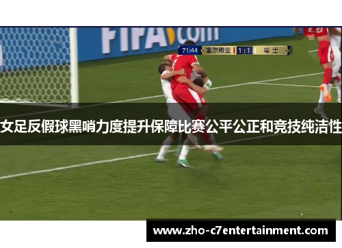 女足反假球黑哨力度提升保障比赛公平公正和竞技纯洁性 女足反假球黑哨力度提升保障比赛公平公正和竞技纯洁性