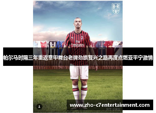 帕尔马时隔三年重返意甲舞台老牌劲旅复兴之路再度点燃亚平宁激情
