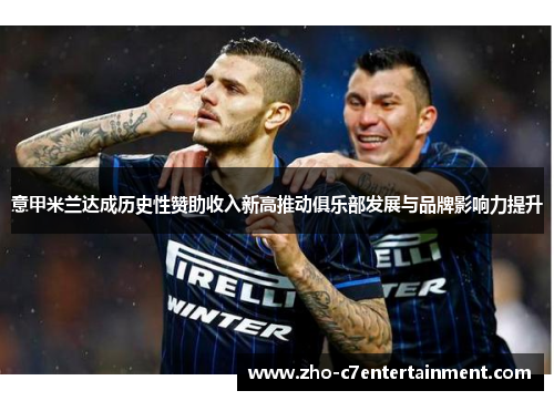 意甲米兰达成历史性赞助收入新高推动俱乐部发展与品牌影响力提升