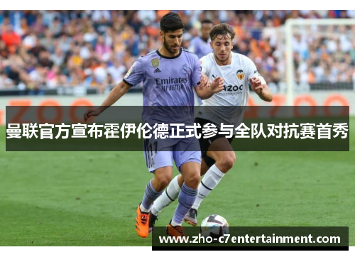曼联官方宣布霍伊伦德正式参与全队对抗赛首秀 曼联官方宣布霍伊伦德正式参与全队对抗赛首秀