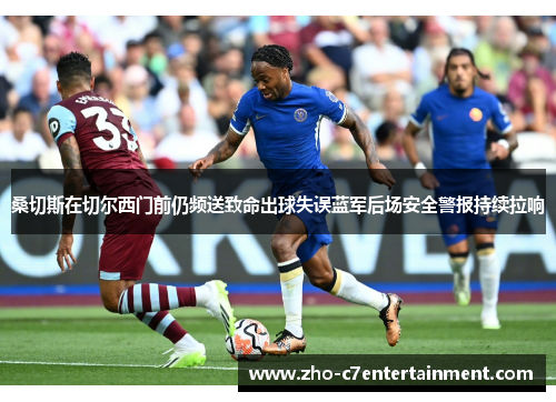 桑切斯在切尔西门前仍频送致命出球失误蓝军后场安全警报持续拉响
