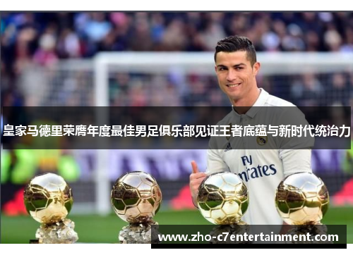 皇家马德里荣膺年度最佳男足俱乐部见证王者底蕴与新时代统治力
