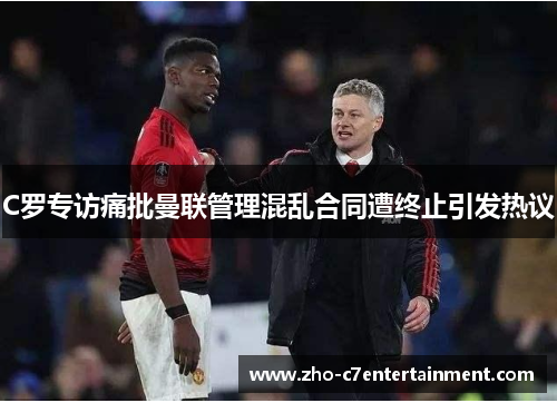 C罗专访痛批曼联管理混乱合同遭终止引发热议