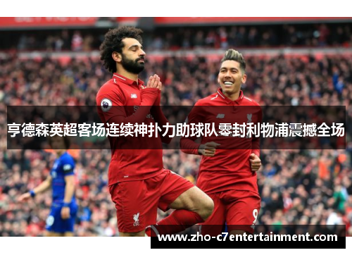 亨德森英超客场连续神扑力助球队零封利物浦震撼全场