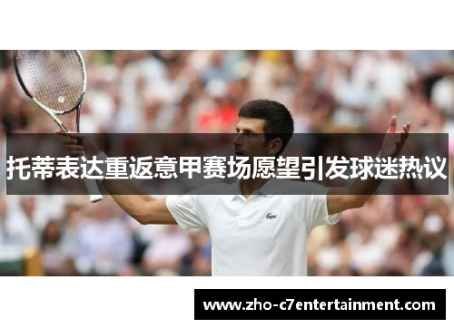 托蒂表达重返意甲赛场愿望引发球迷热议