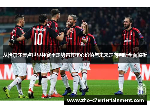 从恰尔汗奥卢世界杯赛季走势看其核心价值与未来走向判断全面解析