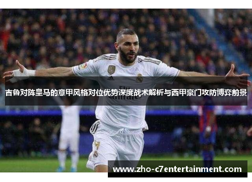 吉鲁对阵皇马的意甲风格对位优势深度战术解析与西甲豪门攻防博弈前景