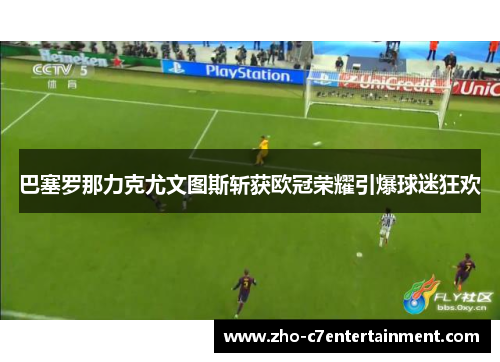 巴塞罗那力克尤文图斯斩获欧冠荣耀引爆球迷狂欢