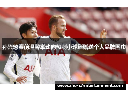 孙兴慜赛前温馨举动向热刺小球迷赠送个人品牌围巾