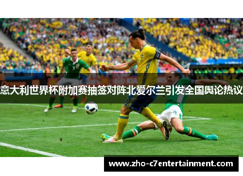 意大利世界杯附加赛抽签对阵北爱尔兰引发全国舆论热议 意大利世界杯附加赛抽签对阵北爱尔兰引发全国舆论热议