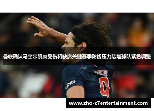 曼联确认马奎尔肌肉受伤将缺席关键赛季防线压力陡增球队紧急调整 曼联确认马奎尔肌肉受伤将缺席关键赛季防线压力陡增球队紧急调整