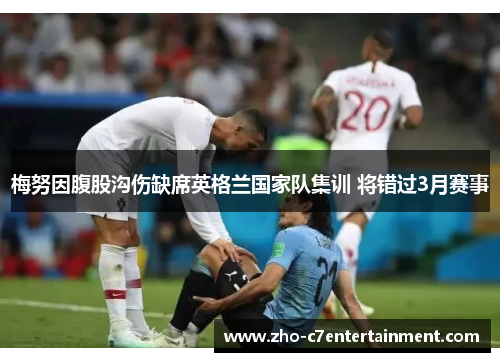梅努因腹股沟伤缺席英格兰国家队集训 将错过3月赛事 梅努因腹股沟伤缺席英格兰国家队集训 将错过3月赛事
