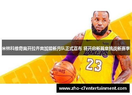 米林科维奇离开拉齐奥加盟新月队正式宣布 将开启新篇章挑战新赛季 米林科维奇离开拉齐奥加盟新月队正式宣布 将开启新篇章挑战新赛季